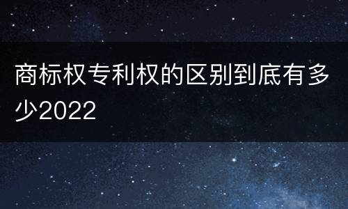 商标权专利权的区别到底有多少2022