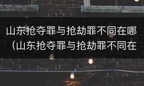 山东抢夺罪与抢劫罪不同在哪（山东抢夺罪与抢劫罪不同在哪举报）