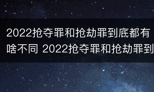 2022抢夺罪和抢劫罪到底都有啥不同 2022抢夺罪和抢劫罪到底都有啥不同呢