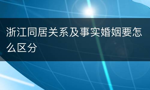 浙江同居关系及事实婚姻要怎么区分