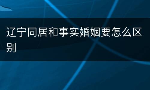 辽宁同居和事实婚姻要怎么区别