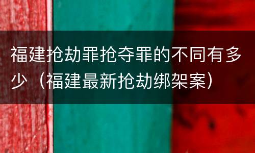 福建抢劫罪抢夺罪的不同有多少（福建最新抢劫绑架案）