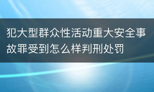 犯大型群众性活动重大安全事故罪受到怎么样判刑处罚