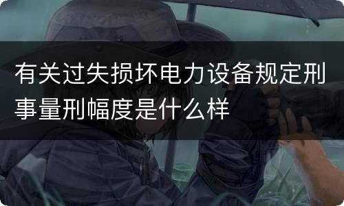 有关过失损坏电力设备规定刑事量刑幅度是什么样