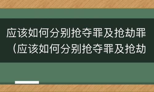 应该如何分别抢夺罪及抢劫罪（应该如何分别抢夺罪及抢劫罪和犯罪）