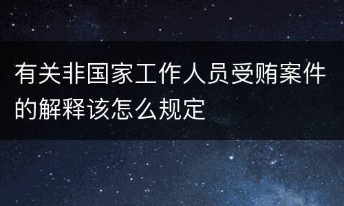 有关非国家工作人员受贿案件的解释该怎么规定