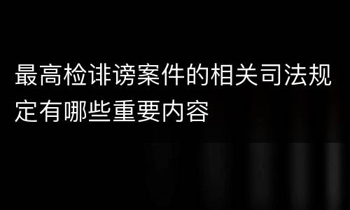 最高检诽谤案件的相关司法规定有哪些重要内容