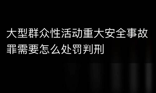 大型群众性活动重大安全事故罪需要怎么处罚判刑