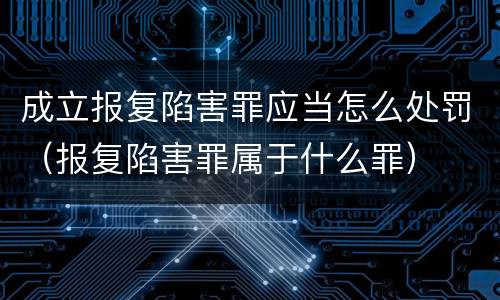 成立报复陷害罪应当怎么处罚（报复陷害罪属于什么罪）