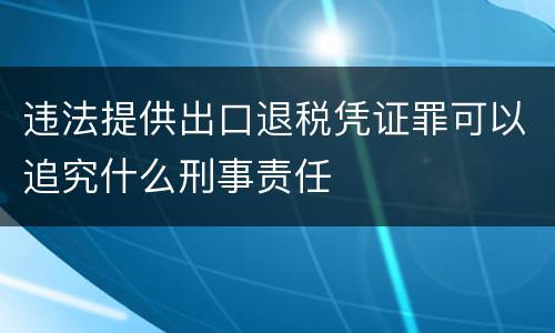 违法提供出口退税凭证罪可以追究什么刑事责任