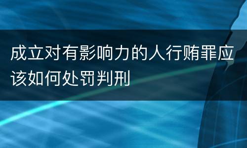 成立对有影响力的人行贿罪应该如何处罚判刑