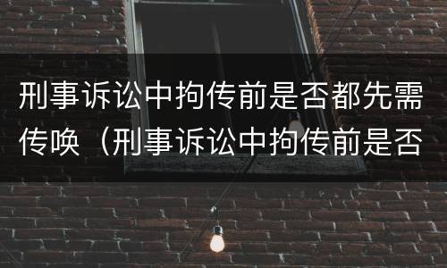 刑事诉讼中拘传前是否都先需传唤（刑事诉讼中拘传前是否都先需传唤证据）