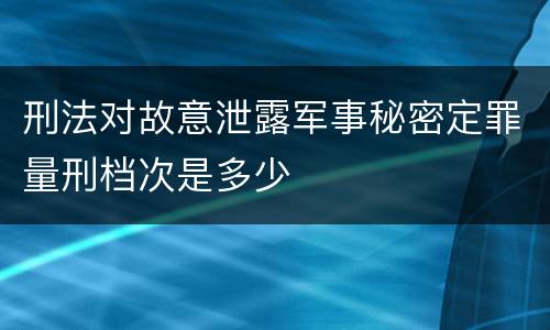 刑法对故意泄露军事秘密定罪量刑档次是多少