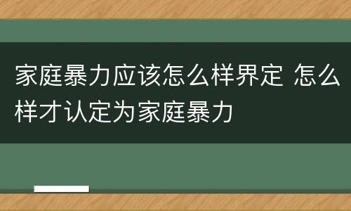 家庭暴力应该怎么样界定 怎么样才认定为家庭暴力