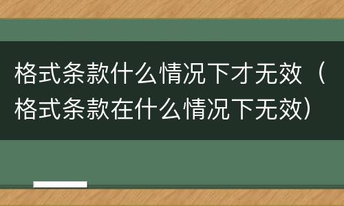 格式条款什么情况下才无效（格式条款在什么情况下无效）