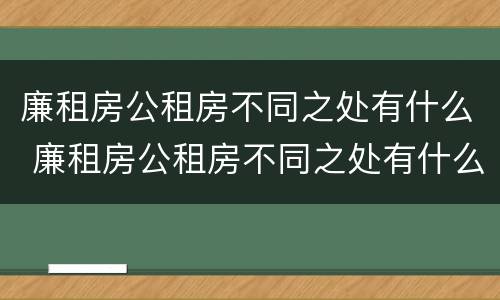 廉租房公租房不同之处有什么 廉租房公租房不同之处有什么区别