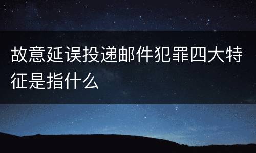 故意延误投递邮件犯罪四大特征是指什么