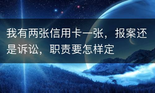 我有两张信用卡一张，报案还是诉讼，职责要怎样定