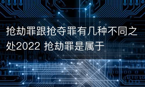 抢劫罪跟抢夺罪有几种不同之处2022 抢劫罪是属于