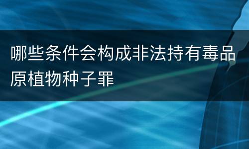 哪些条件会构成非法持有毒品原植物种子罪