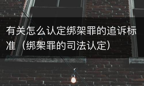 有关怎么认定绑架罪的追诉标准（绑架罪的司法认定）