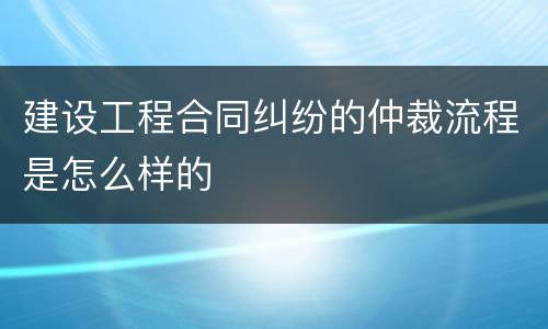 建设工程合同纠纷的仲裁流程是怎么样的