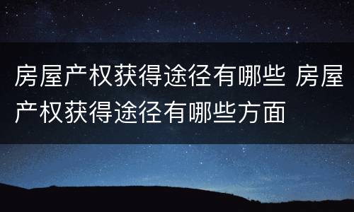 房屋产权获得途径有哪些 房屋产权获得途径有哪些方面