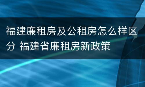 福建廉租房及公租房怎么样区分 福建省廉租房新政策