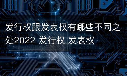 发行权跟发表权有哪些不同之处2022 发行权 发表权