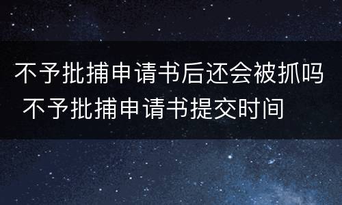 不予批捕申请书后还会被抓吗 不予批捕申请书提交时间