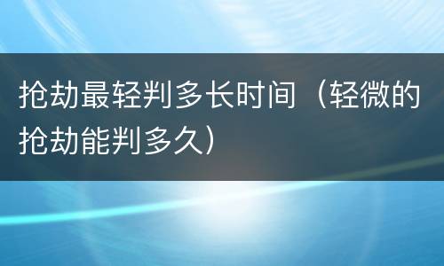 抢劫最轻判多长时间（轻微的抢劫能判多久）