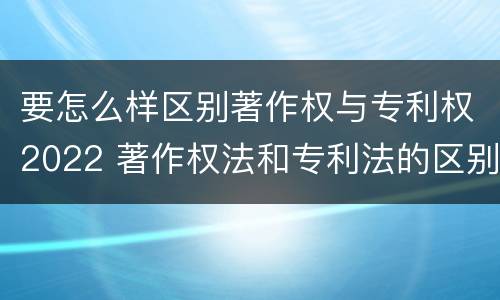 要怎么样区别著作权与专利权2022 著作权法和专利法的区别