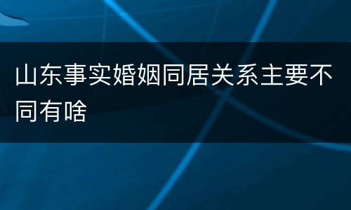 山东事实婚姻同居关系主要不同有啥