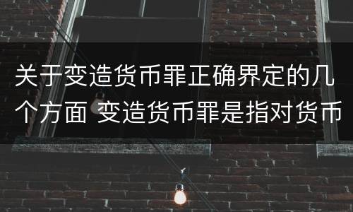 关于变造货币罪正确界定的几个方面 变造货币罪是指对货币采用什么方法