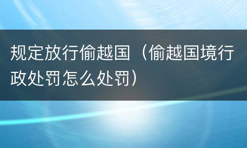 规定放行偷越国（偷越国境行政处罚怎么处罚）