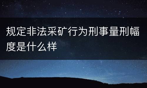 规定非法采矿行为刑事量刑幅度是什么样