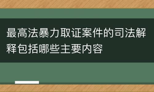 最高法暴力取证案件的司法解释包括哪些主要内容