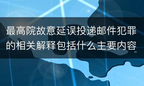 最高院故意延误投递邮件犯罪的相关解释包括什么主要内容