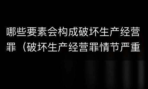 哪些要素会构成破坏生产经营罪（破坏生产经营罪情节严重的情形）