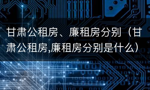 甘肃公租房、廉租房分别（甘肃公租房,廉租房分别是什么）