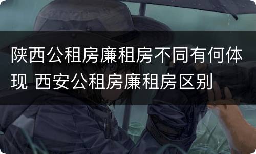 陕西公租房廉租房不同有何体现 西安公租房廉租房区别