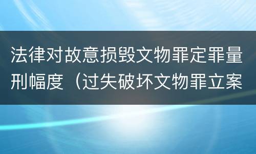 法律对故意损毁文物罪定罪量刑幅度（过失破坏文物罪立案标准）