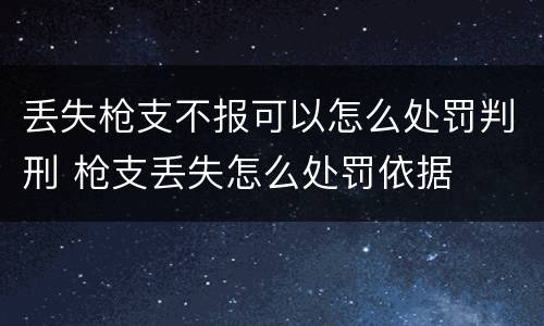 丢失枪支不报可以怎么处罚判刑 枪支丢失怎么处罚依据