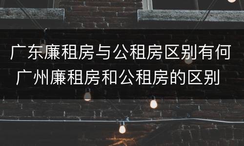 广东廉租房与公租房区别有何 广州廉租房和公租房的区别