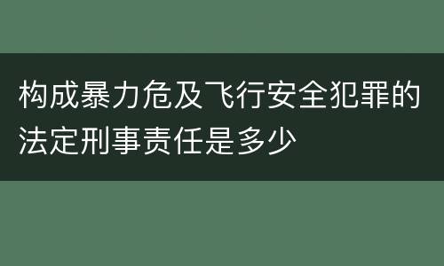 构成暴力危及飞行安全犯罪的法定刑事责任是多少