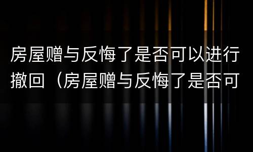 房屋赠与反悔了是否可以进行撤回（房屋赠与反悔了是否可以进行撤回诉讼）