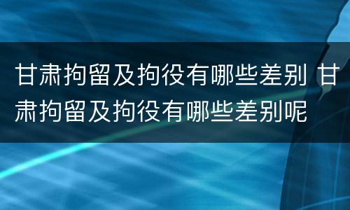 甘肃拘留及拘役有哪些差别 甘肃拘留及拘役有哪些差别呢