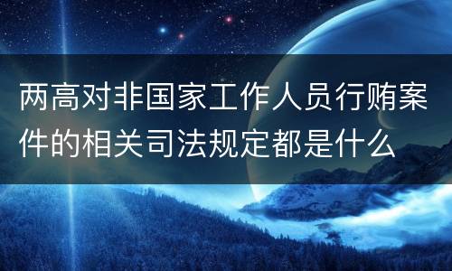 两高对非国家工作人员行贿案件的相关司法规定都是什么