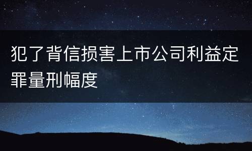 犯了背信损害上市公司利益定罪量刑幅度