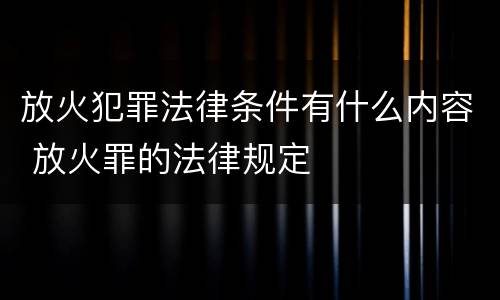 放火犯罪法律条件有什么内容 放火罪的法律规定